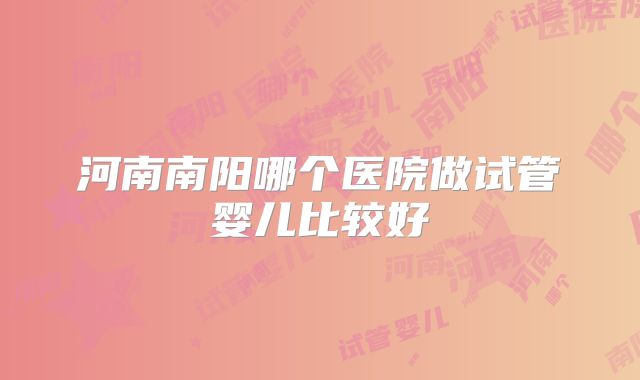 河南南阳哪个医院做试管婴儿比较好