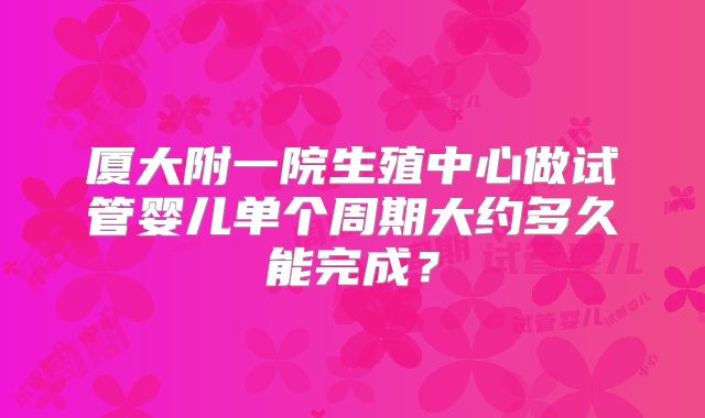 厦大附一院生殖中心做试管婴儿单个周期大约多久能完成?