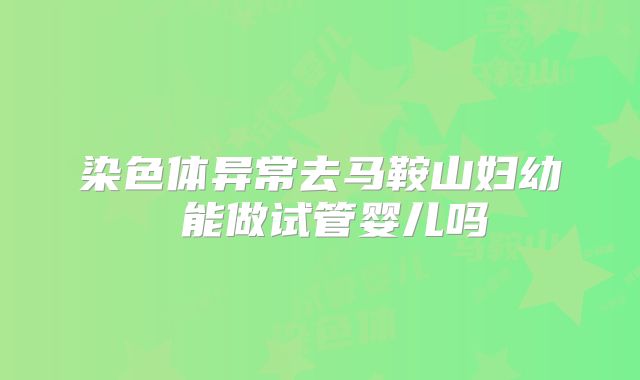 染色体异常去马鞍山妇幼 能做试管婴儿吗