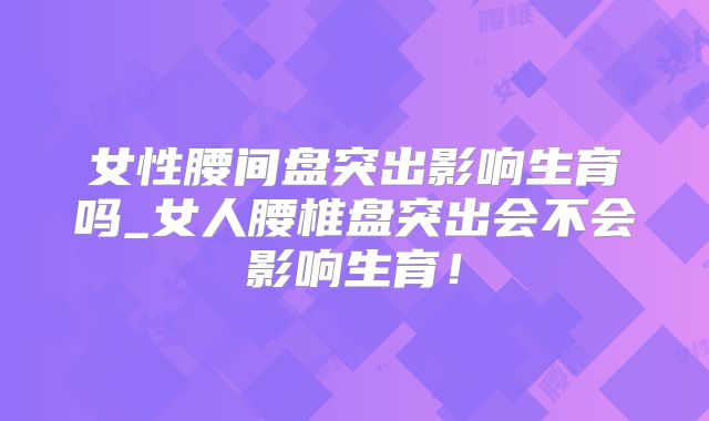 女性腰间盘突出影响生育吗_女人腰椎盘突出会不会影响生育!