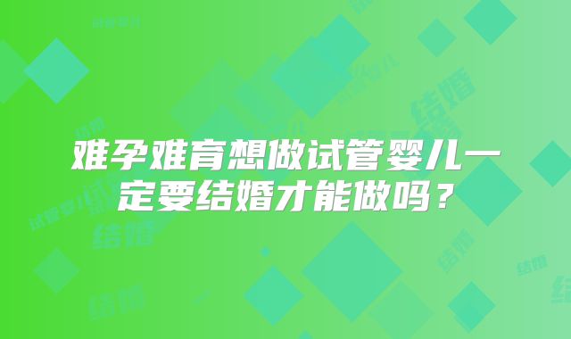 难孕难育想做试管婴儿一定要结婚才能做吗？