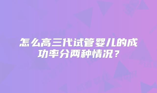 怎么高三代试管婴儿的成功率分两种情况？