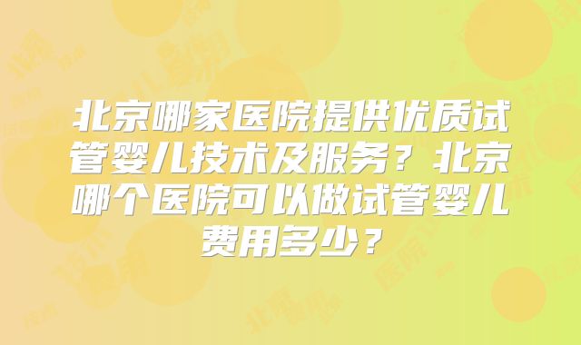北京哪家医院提供优质试管婴儿技术及服务?北京哪个医院可以做试管婴儿费用多少?