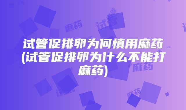 试管促排卵为何慎用麻药(试管促排卵为什么不能打麻药)