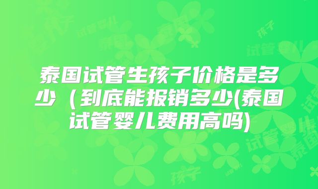 泰国试管生孩子价格是多少（到底能报销多少(泰国试管婴儿费用高吗)