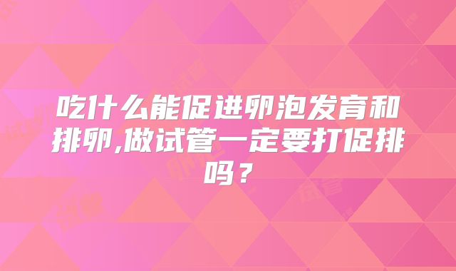 吃什么能促进卵泡发育和排卵,做试管一定要打促排吗？
