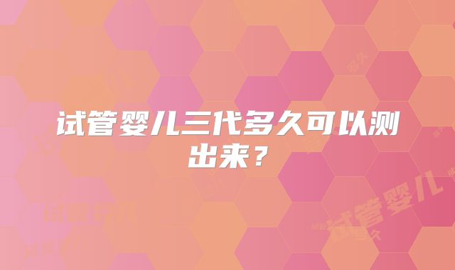 试管婴儿三代多久可以测出来？