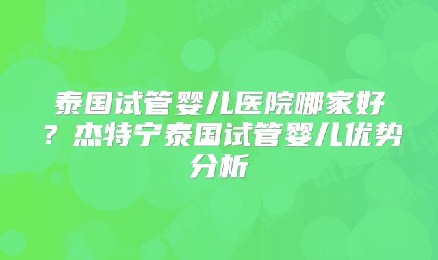 泰国试管婴儿医院哪家好?杰特宁泰国试管婴儿优势分析