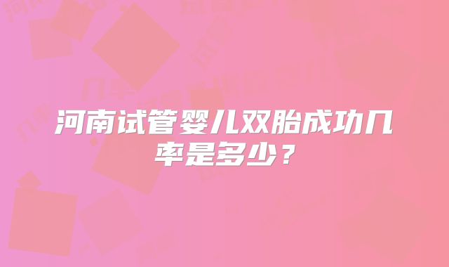 河南试管婴儿双胎成功几率是多少？
