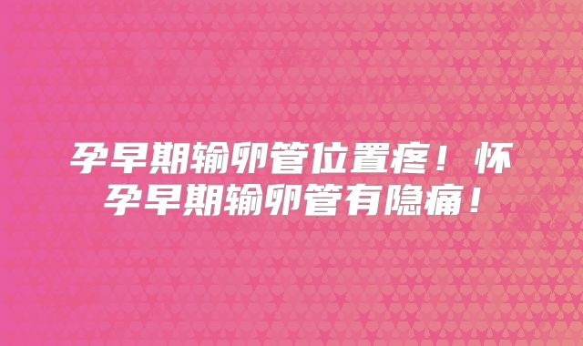 孕早期输卵管位置疼！怀孕早期输卵管有隐痛！