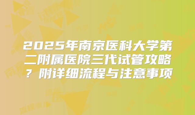 2025年南京医科大学第二附属医院三代试管攻略？附详细流程与注意事项