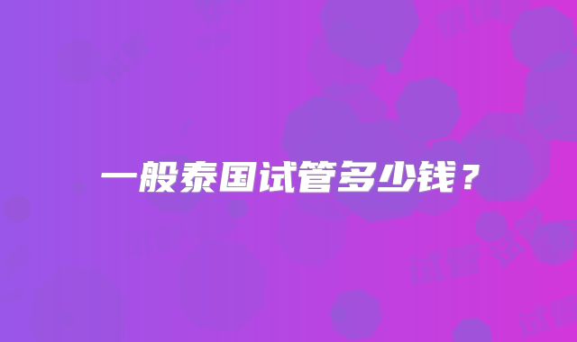 一般泰国试管多少钱?