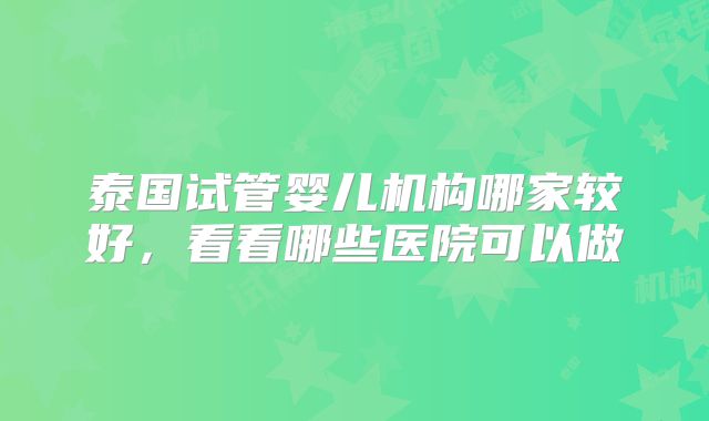 泰国试管婴儿机构哪家较好，看看哪些医院可以做