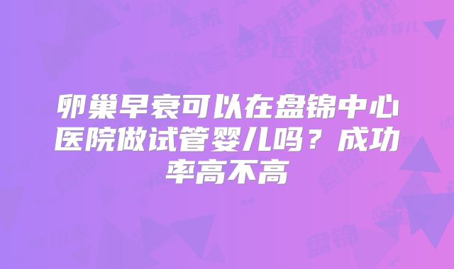 卵巢早衰可以在盘锦中心医院做试管婴儿吗?成功率高不高
