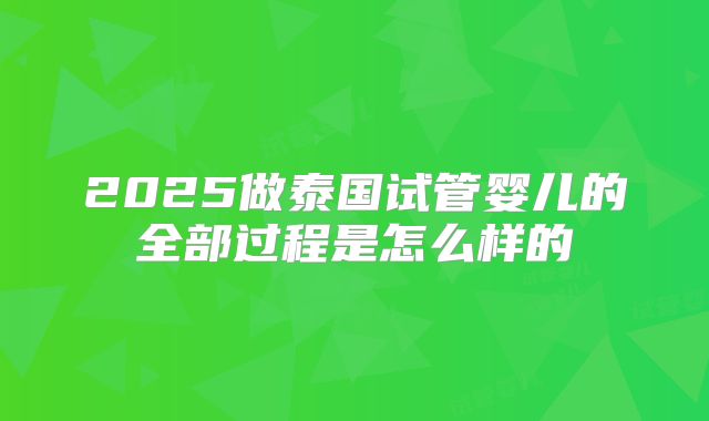 2025做泰国试管婴儿的全部过程是怎么样的