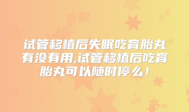 试管移植后失眠吃育胎丸有没有用,试管移植后吃育胎丸可以随时停么！