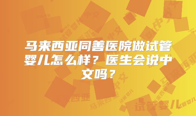 马来西亚同善医院做试管婴儿怎么样？医生会说中文吗？