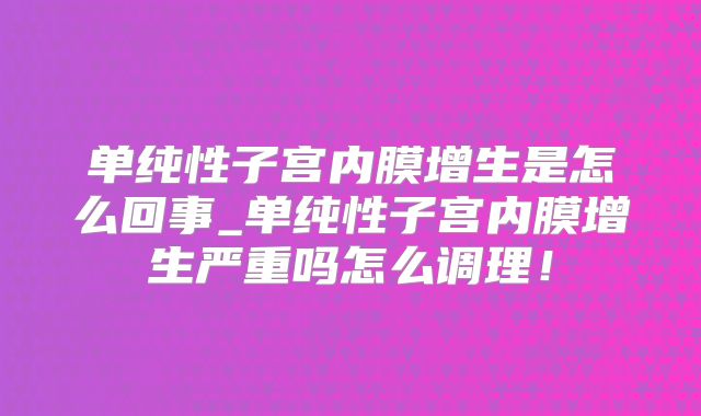 单纯性子宫内膜增生是怎么回事_单纯性子宫内膜增生严重吗怎么调理！