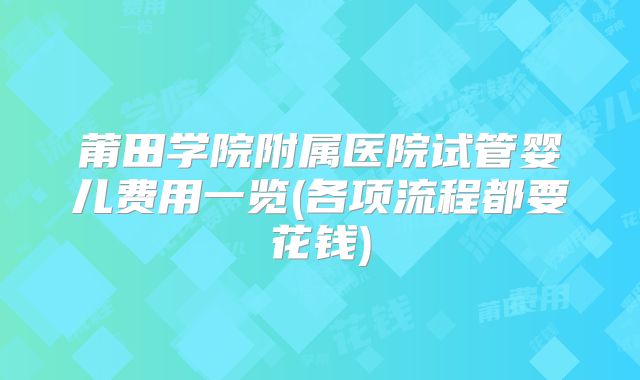 莆田学院附属医院试管婴儿费用一览(各项流程都要花钱)