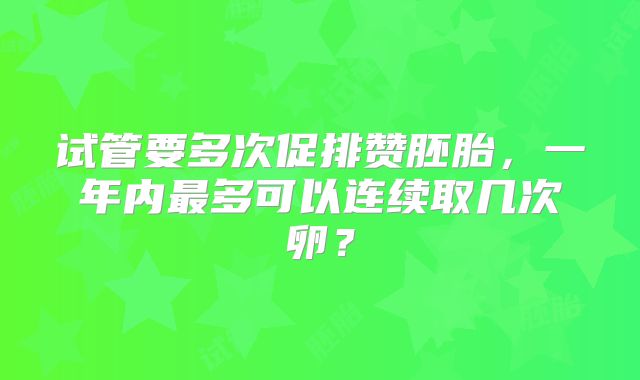 试管要多次促排赞胚胎，一年内最多可以连续取几次卵？