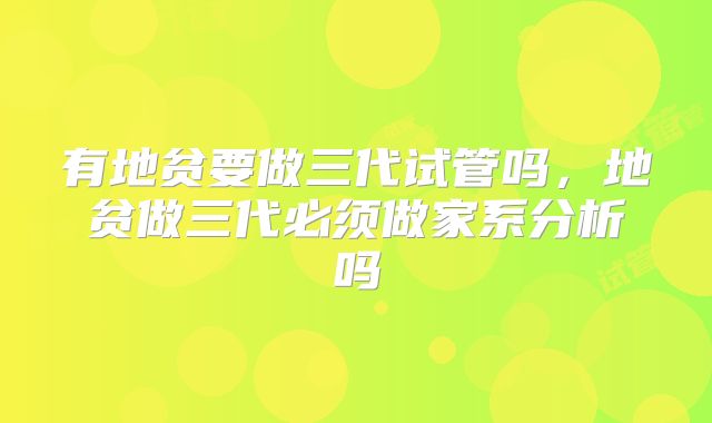 有地贫要做三代试管吗，地贫做三代必须做家系分析吗