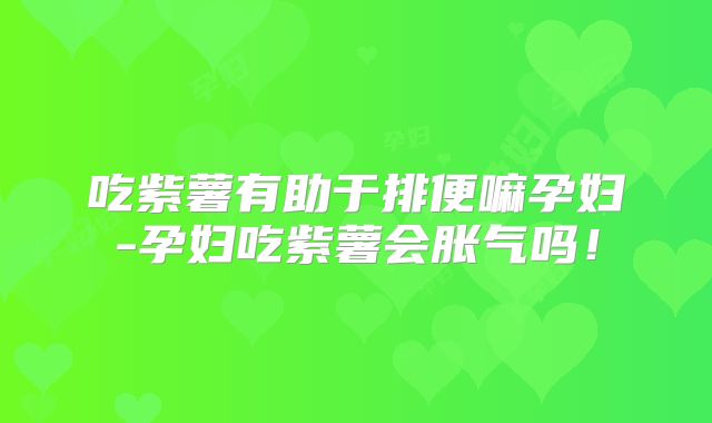 吃紫薯有助于排便嘛孕妇-孕妇吃紫薯会胀气吗!