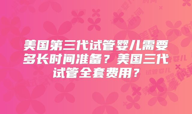 美国第三代试管婴儿需要多长时间准备?美国三代试管全套费用?