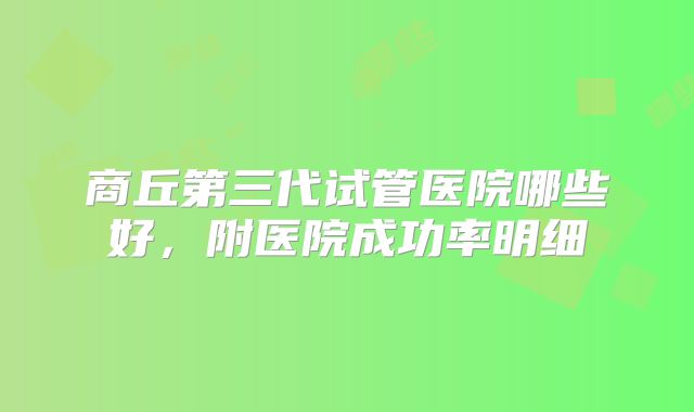 商丘第三代试管医院哪些好，附医院成功率明细