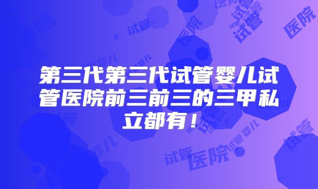 第三代第三代试管婴儿试管医院前三前三的三甲私立都有！