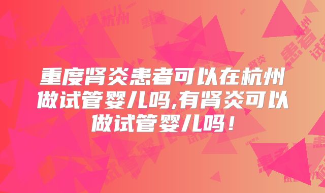重度肾炎患者可以在杭州做试管婴儿吗,有肾炎可以做试管婴儿吗！