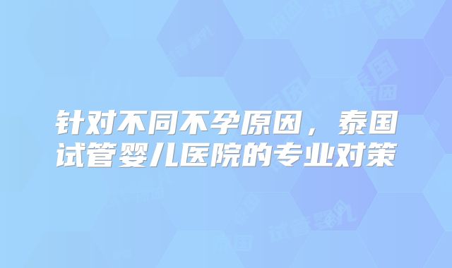 针对不同不孕原因,泰国试管婴儿医院的专业对策