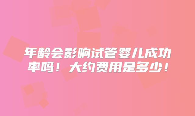 年龄会影响试管婴儿成功率吗!大约费用是多少!