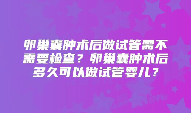 卵巢囊肿术后做试管需不需要检查？卵巢囊肿术后多久可以做试管婴儿？