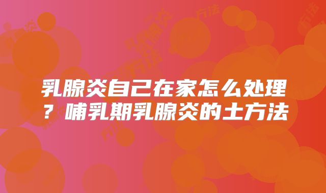 乳腺炎自己在家怎么处理？哺乳期乳腺炎的土方法