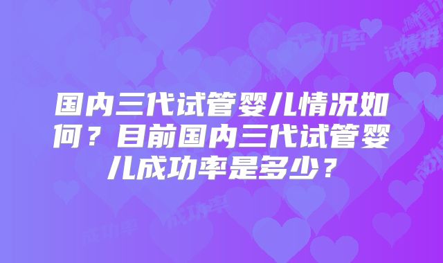 国内三代试管婴儿情况如何？目前国内三代试管婴儿成功率是多少？