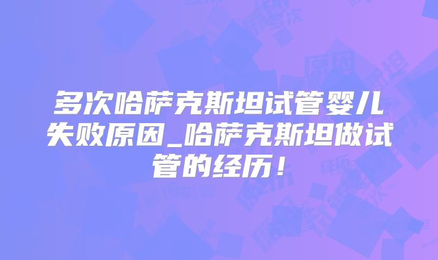 多次哈萨克斯坦试管婴儿失败原因_哈萨克斯坦做试管的经历！