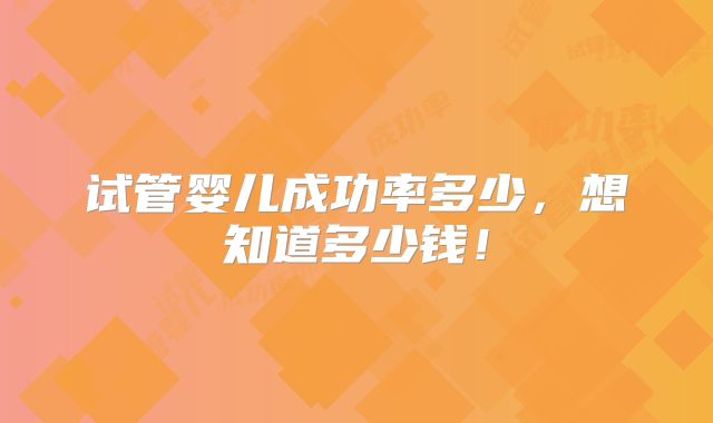 试管婴儿成功率多少,想知道多少钱!