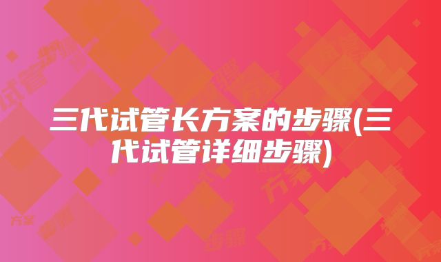 三代试管长方案的步骤(三代试管详细步骤)