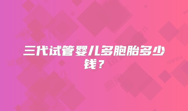 三代试管婴儿多胞胎多少钱?