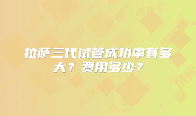 拉萨三代试管成功率有多大？费用多少？