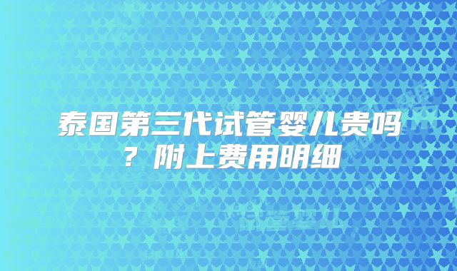 泰国第三代试管婴儿贵吗？附上费用明细