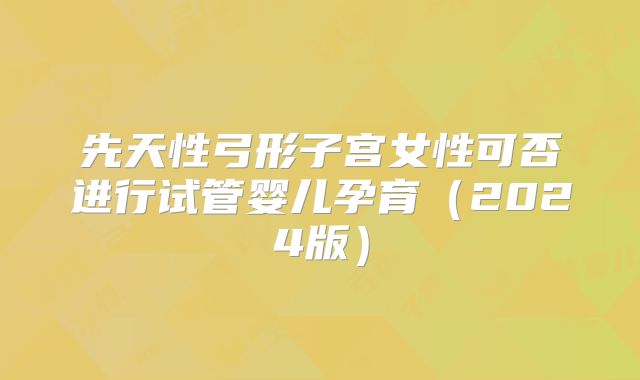 先天性弓形子宫女性可否进行试管婴儿孕育（2024版）