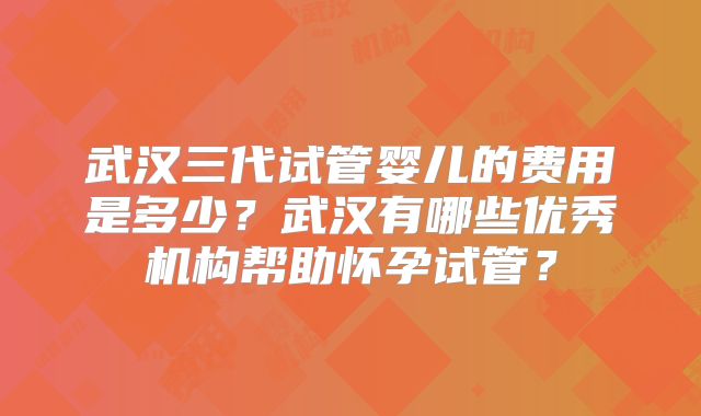 武汉三代试管婴儿的费用是多少？武汉有哪些优秀机构帮助怀孕试管？