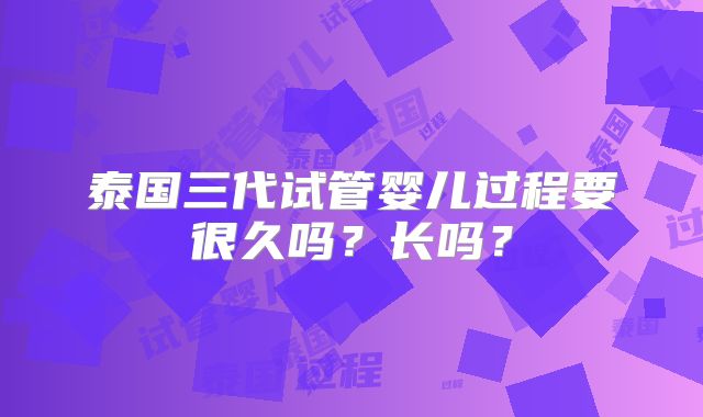 泰国三代试管婴儿过程要很久吗？长吗？