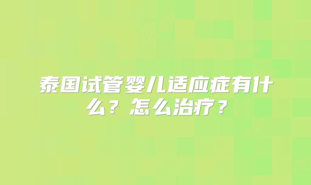 泰国试管婴儿适应症有什么？怎么治疗？