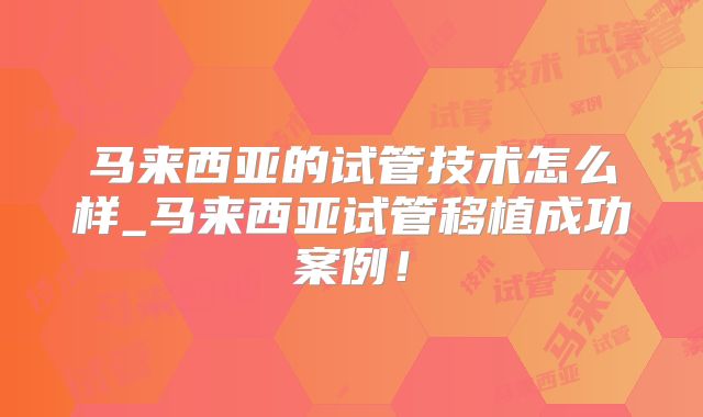 马来西亚的试管技术怎么样_马来西亚试管移植成功案例!