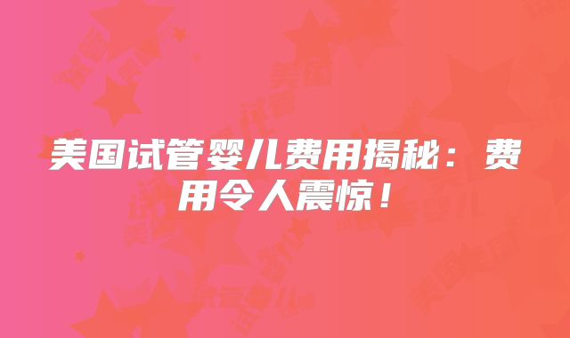 美国试管婴儿费用揭秘：费用令人震惊！