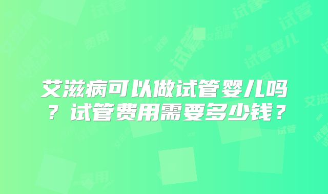 艾滋病可以做试管婴儿吗?试管费用需要多少钱?