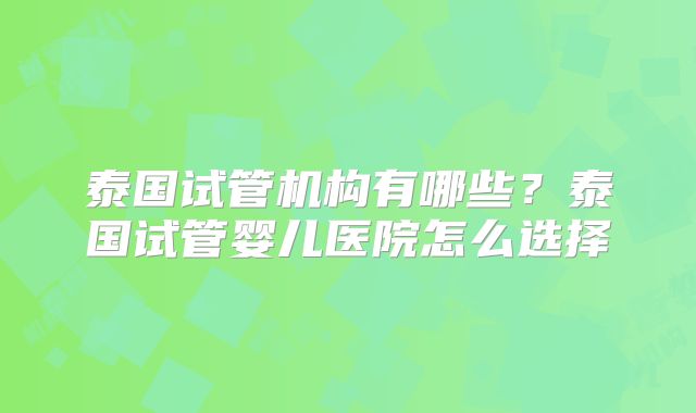 泰国试管机构有哪些?泰国试管婴儿医院怎么选择