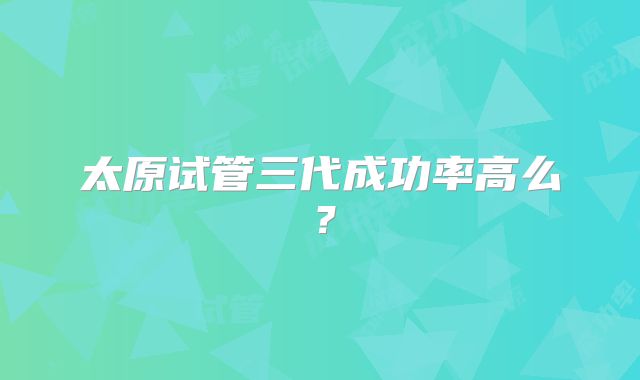 太原试管三代成功率高么?